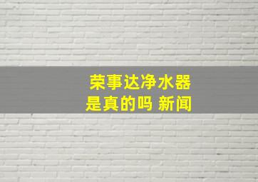 荣事达净水器是真的吗 新闻